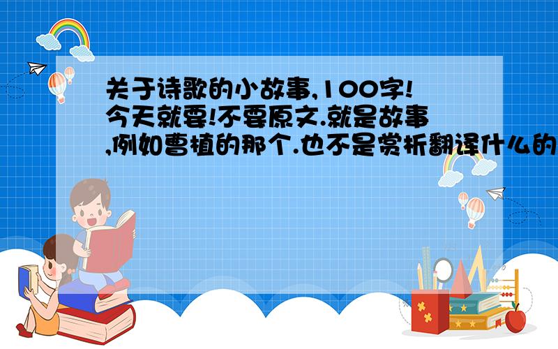 关于诗歌的小故事,100字!今天就要!不要原文.就是故事,例如曹植的那个.也不是赏析翻译什么的.（最好是水调歌头地!