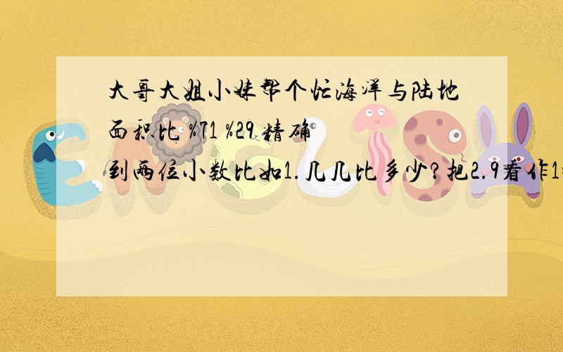 大哥大姐小妹帮个忙海洋与陆地面积比 %71 %29 精确到两位小数比如1.几几比多少?把2.9看作1呢？比如1.00比4.00