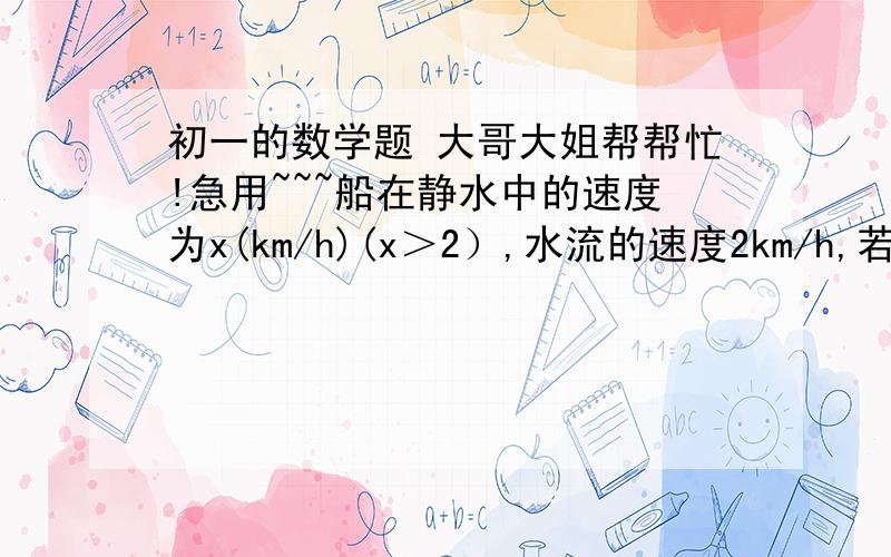 初一的数学题 大哥大姐帮帮忙!急用~~~船在静水中的速度为x(km/h)(x＞2）,水流的速度2km/h,若A、B两地相距8km,则在A、B间往返一次共需多少h?我要为什么和答案!~!~~!~~!谢谢了!~!