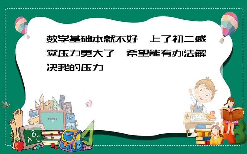 数学基础本就不好,上了初二感觉压力更大了,希望能有办法解决我的压力