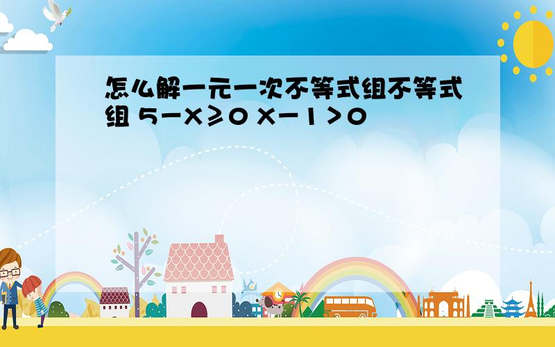 怎么解一元一次不等式组不等式组 5－X≥0 X－1＞0