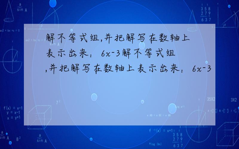 解不等式组,并把解写在数轴上表示出来：6x-3解不等式组,并把解写在数轴上表示出来：6x-3