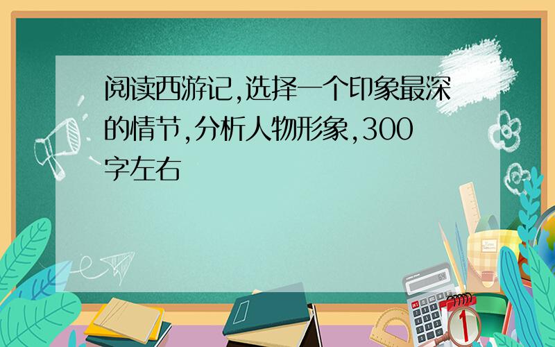 阅读西游记,选择一个印象最深的情节,分析人物形象,300字左右