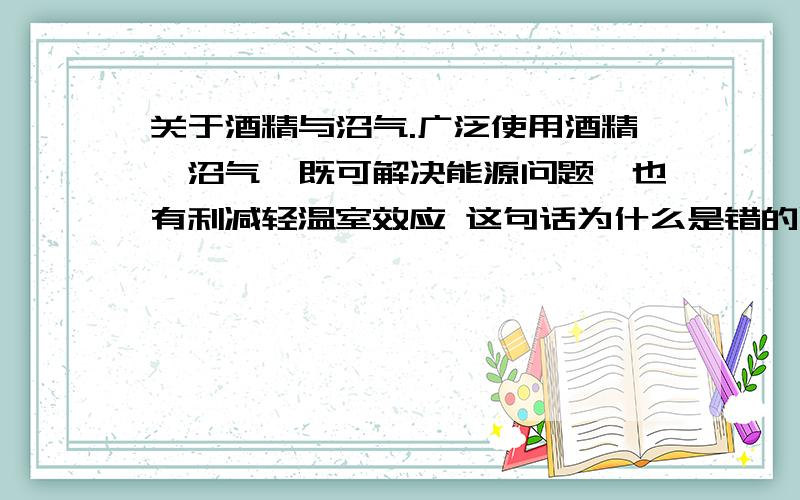 关于酒精与沼气.广泛使用酒精、沼气,既可解决能源问题,也有利减轻温室效应 这句话为什么是错的呢