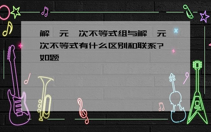 解一元一次不等式组与解一元一次不等式有什么区别和联系?↑如题