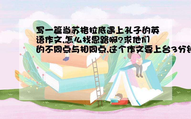 写一篇当苏格拉底遇上孔子的英语作文,怎么找思路啊?求他们的不同点与相同点,这个作文要上台3分钟演讲!