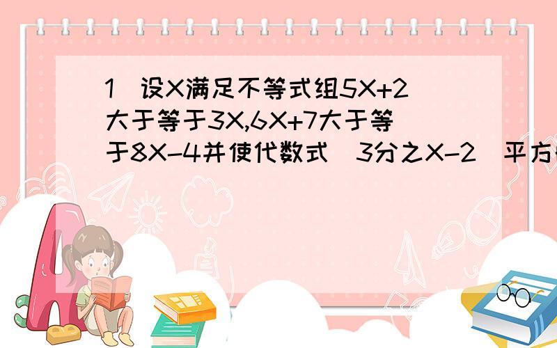 1)设X满足不等式组5X+2大于等于3X,6X+7大于等于8X-4并使代数式(3分之X-2)平方的值数整数,求X的值.2)要使方程2X=-4m=1的解在-3和2之间,求M的取值范围.3）己知方程组3X+Y=k+1,X+3Y=3的解满足0