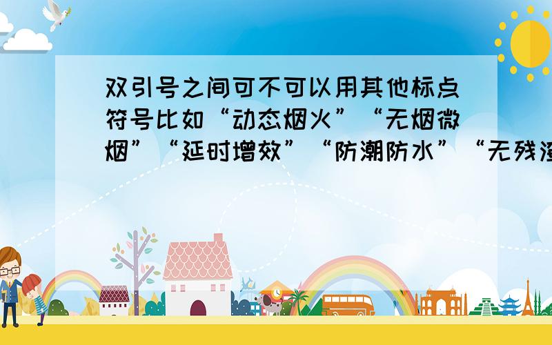 双引号之间可不可以用其他标点符号比如“动态烟火”“无烟微烟”“延时增效”“防潮防水”“无残渣无公害”之间该不该加顿号~要权威的意见~不能肯定的不要回答~