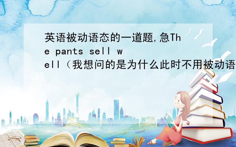 英语被动语态的一道题,急The pants sell well（我想问的是为什么此时不用被动语态?）而All the vegetables were sold out last week.(为什么此句又要用呢?）kind teacher is listened to carefully by the students.(为什么