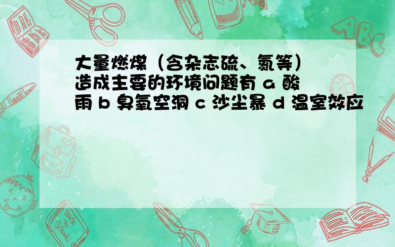 大量燃煤（含杂志硫、氮等） 造成主要的环境问题有 a 酸雨 b 臭氧空洞 c 沙尘暴 d 温室效应