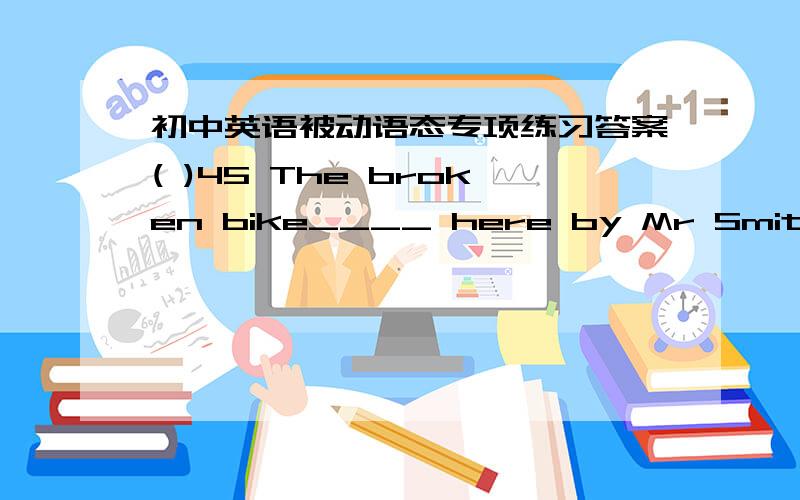 初中英语被动语态专项练习答案( )45 The broken bike____ here by Mr Smith.A.can mend B.can mended C.can be mend D.can be mended( )46 The old bridge in my hometown___ next month.A.is going to be rebuilt B.will rebuilt ‘C.are going to be r