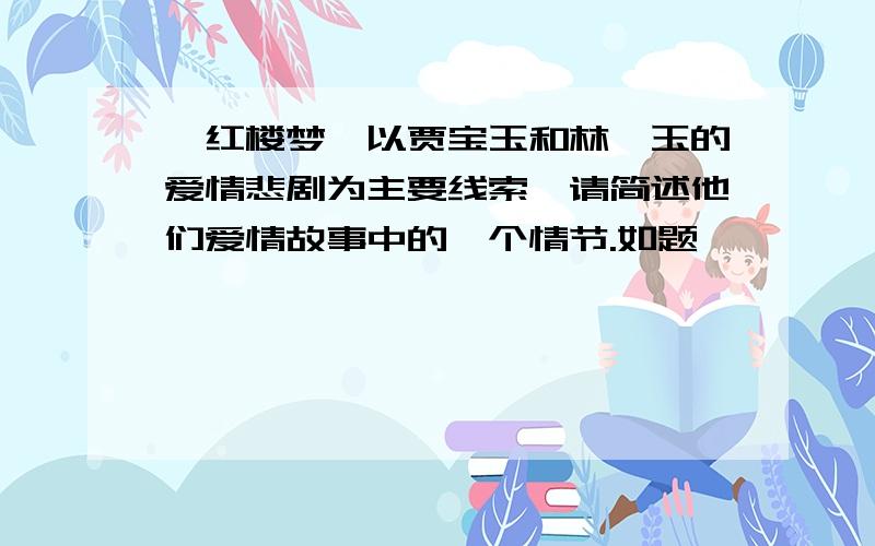 《红楼梦》以贾宝玉和林黛玉的爱情悲剧为主要线索,请简述他们爱情故事中的一个情节.如题、、、