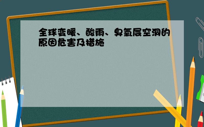 全球变暖、酸雨、臭氧层空洞的原因危害及措施