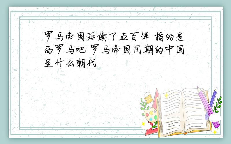 罗马帝国延续了五百年 指的是西罗马吧 罗马帝国同期的中国是什么朝代