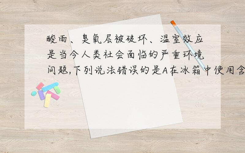 酸雨、臭氧层被破坏、温室效应是当今人类社会面临的严重环境问题,下列说法错误的是A在冰箱中使用含氟致冷剂,会破坏臭氧层B大量使用煤等矿物燃料是导致温室效应的原因之一C大量含硫