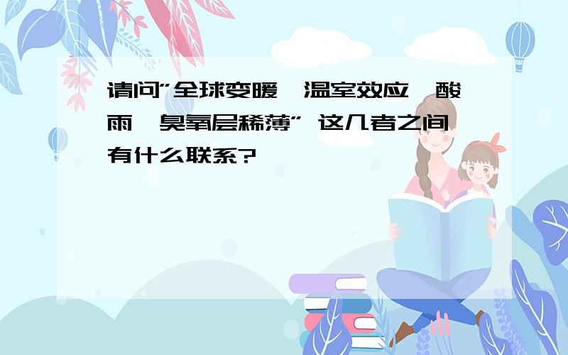 请问”全球变暖,温室效应,酸雨,臭氧层稀薄” 这几者之间有什么联系?