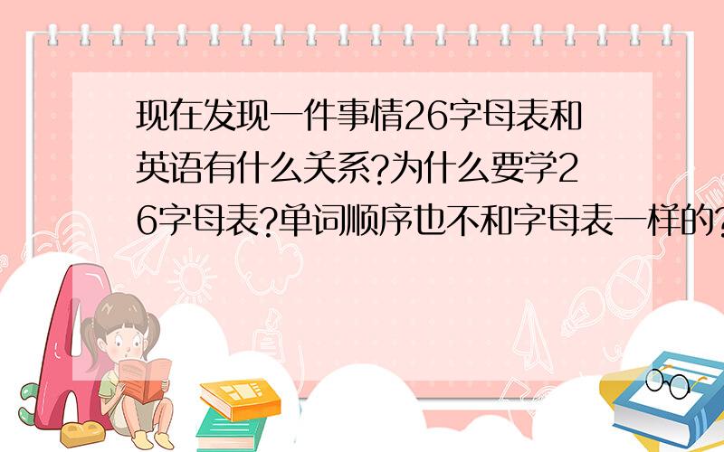 现在发现一件事情26字母表和英语有什么关系?为什么要学26字母表?单词顺序也不和字母表一样的?为什么一定要有着顺序？打乱不可以嘛？为什么 它有顺序说明 bec IT MATTERS 至于具体和什么的