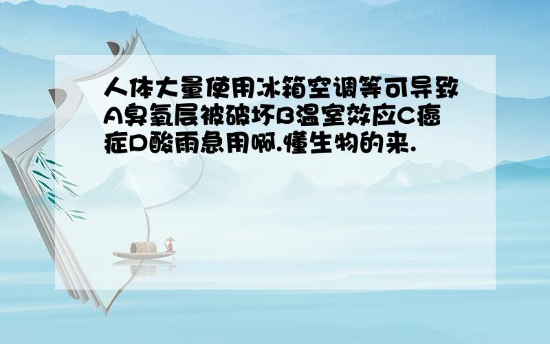 人体大量使用冰箱空调等可导致A臭氧层被破坏B温室效应C癌症D酸雨急用啊.懂生物的来.