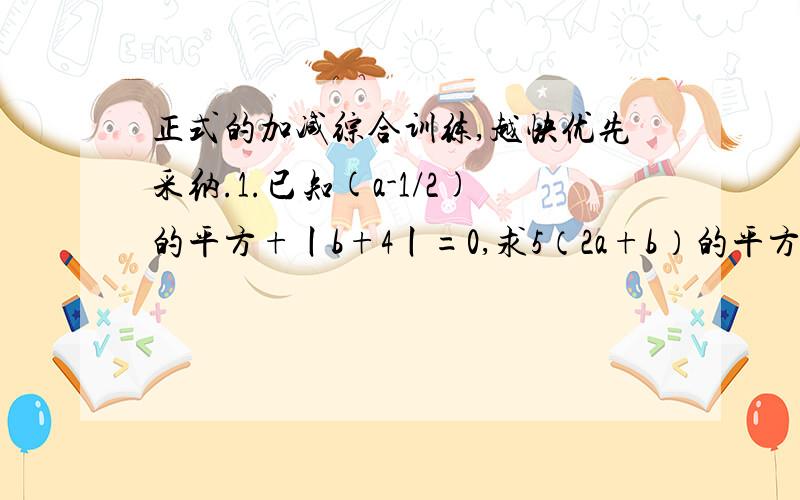 正式的加减综合训练,越快优先采纳.1.已知(a-1/2)的平方+丨b+4丨=0,求5（2a+b）的平方-2（2a+b）-3（2a+b）的平方+3（2a+b）=（）2.观察下列各式：3x5=15,而15=4的平方-1,5x7=35,而35=6的平方-1,...,11x13=143,