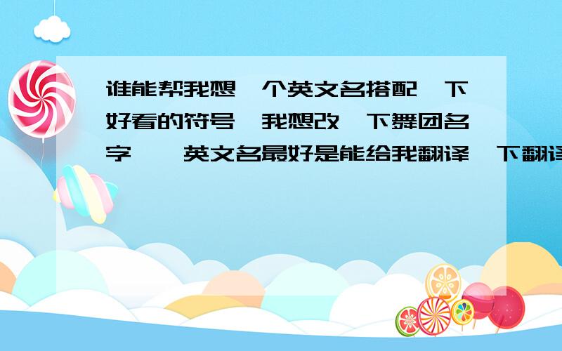 谁能帮我想一个英文名搭配一下好看的符号、我想改一下舞团名字、{英文名最好是能给我翻译一下翻译成中文就是说那英文是什么意思、我很笨哒、(*^__^*) 嘻嘻……}顺便帮我设计一下19个职