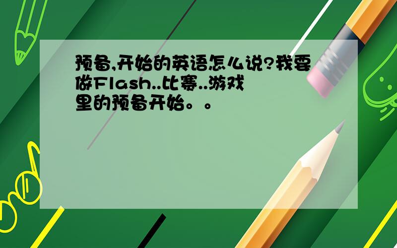 预备,开始的英语怎么说?我要做Flash..比赛..游戏里的预备开始。。