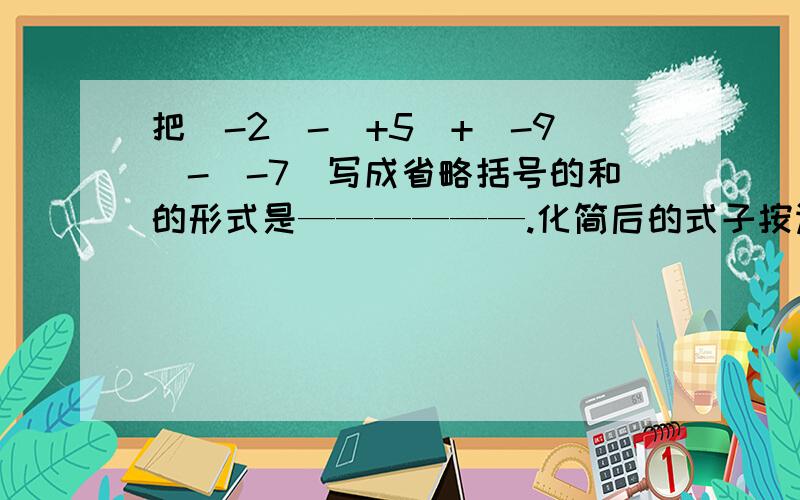 把（-2）-（+5）+（-9）-（-7）写成省略括号的和的形式是——————.化简后的式子按运算可读作———————.