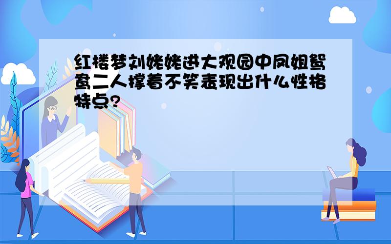 红楼梦刘姥姥进大观园中凤姐鸳鸯二人撑着不笑表现出什么性格特点?