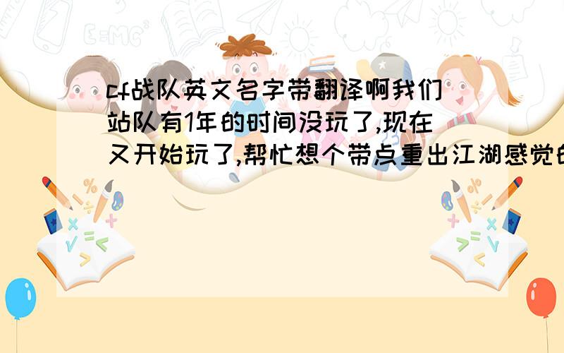 cf战队英文名字带翻译啊我们站队有1年的时间没玩了,现在又开始玩了,帮忙想个带点重出江湖感觉的英文名字,要好看点的! 翻译也带上谢谢! 还有我们角色的名字也帮忙想下  谢谢了!