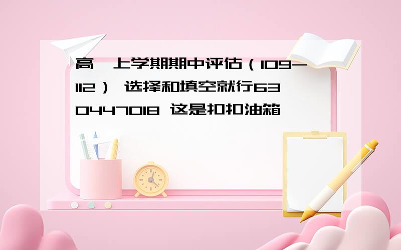 高一上学期期中评估（109-112） 选择和填空就行630447018 这是扣扣油箱