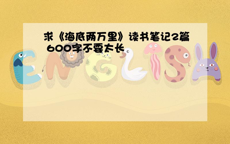 求《海底两万里》读书笔记2篇 600字不要太长