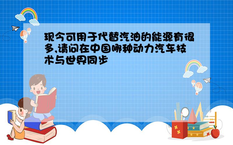 现今可用于代替汽油的能源有很多,请问在中国哪种动力汽车技术与世界同步