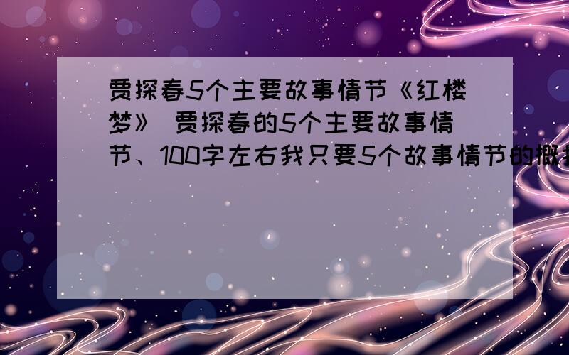 贾探春5个主要故事情节《红楼梦》 贾探春的5个主要故事情节、100字左右我只要5个故事情节的概括、大意清楚就可以不要百科上面的长篇大论