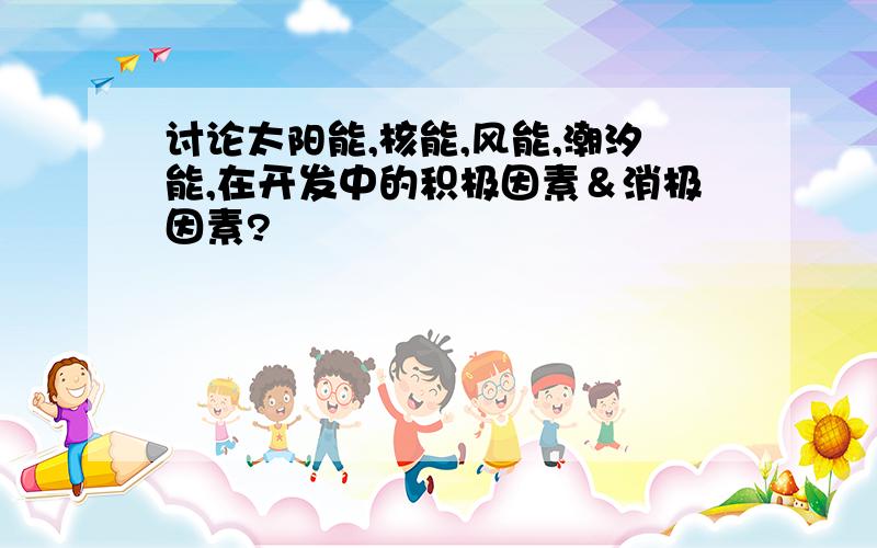 讨论太阳能,核能,风能,潮汐能,在开发中的积极因素＆消极因素?