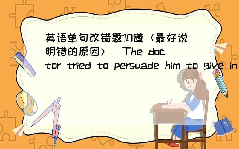 英语单句改错题10道＜最好说明错的原因＞．The doctor tried to persuade him to give in smoking but failed.The soldier was bad wounded and sent to a hospital at once.＜顺便请翻译出来＞I didn't go to the bed until midnight last