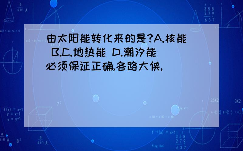 由太阳能转化来的是?A.核能 B.C.地热能 D.潮汐能必须保证正确,各路大侠,