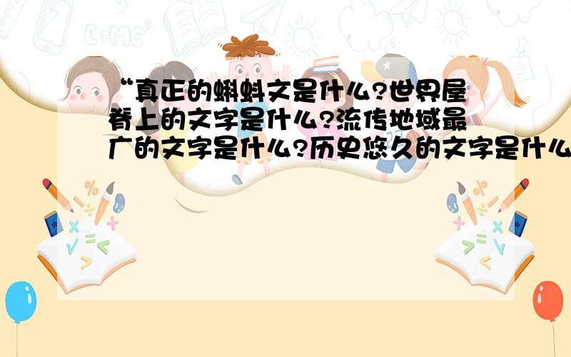 “真正的蝌蚪文是什么?世界屋脊上的文字是什么?流传地域最广的文字是什么?历史悠久的文字是什么?