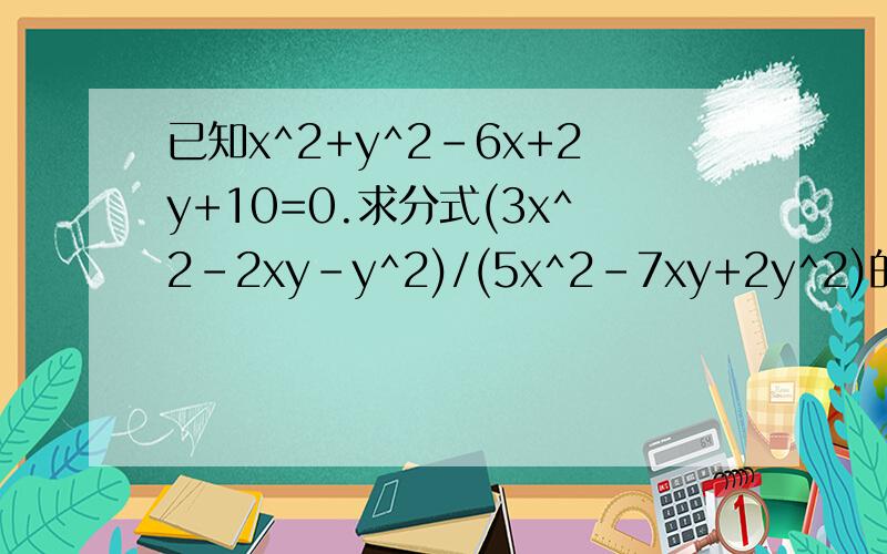 已知x^2+y^2-6x+2y+10=0.求分式(3x^2-2xy-y^2)/(5x^2-7xy+2y^2)的值.求高手回答.