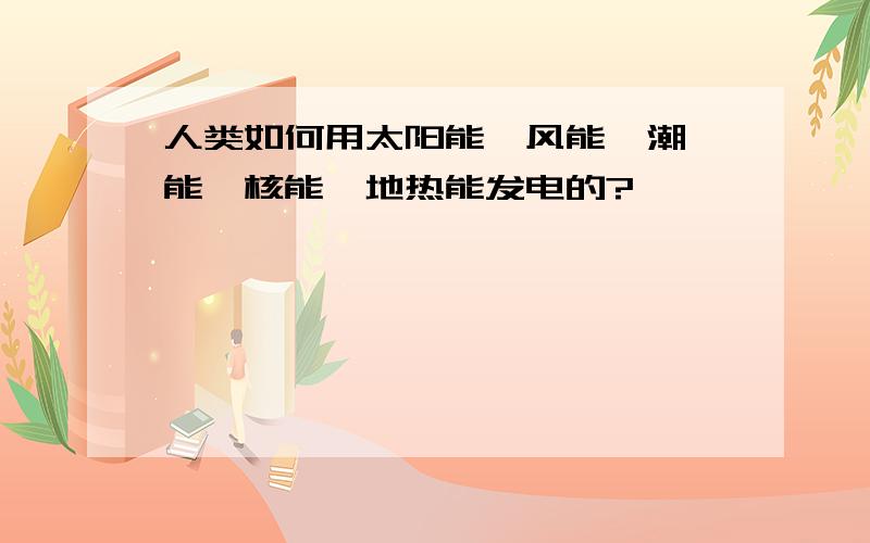 人类如何用太阳能、风能、潮汐能、核能、地热能发电的?