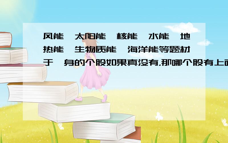 风能、太阳能、核能,水能,地热能,生物质能,海洋能等题材于一身的个股如果真没有，那哪个股有上面所说的最多。