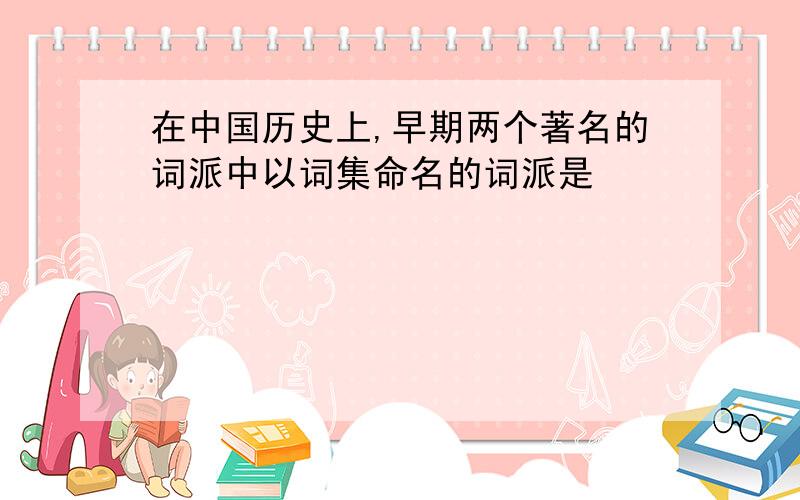 在中国历史上,早期两个著名的词派中以词集命名的词派是