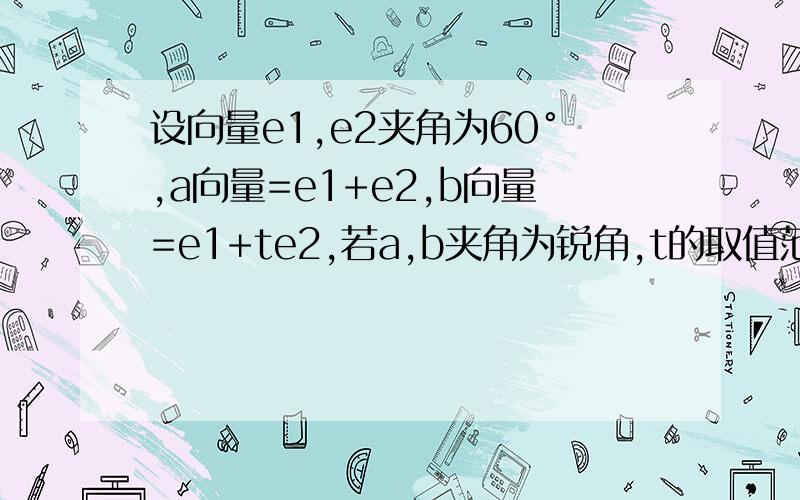 设向量e1,e2夹角为60°,a向量=e1+e2,b向量=e1+te2,若a,b夹角为锐角,t的取值范围?