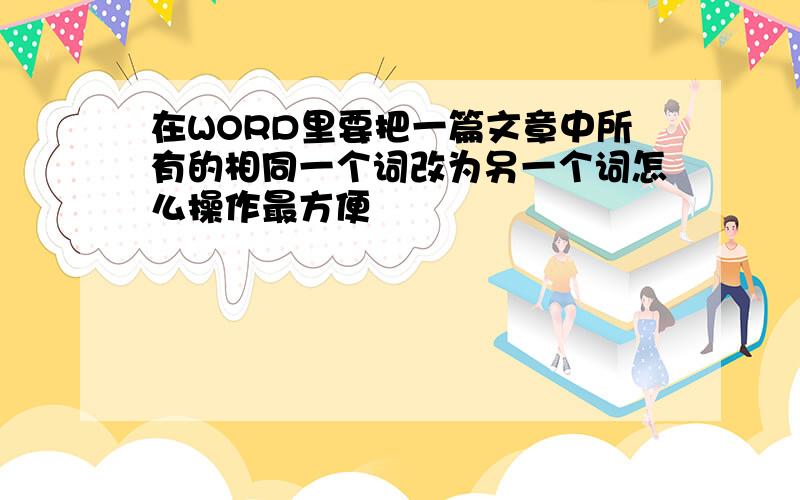 在WORD里要把一篇文章中所有的相同一个词改为另一个词怎么操作最方便