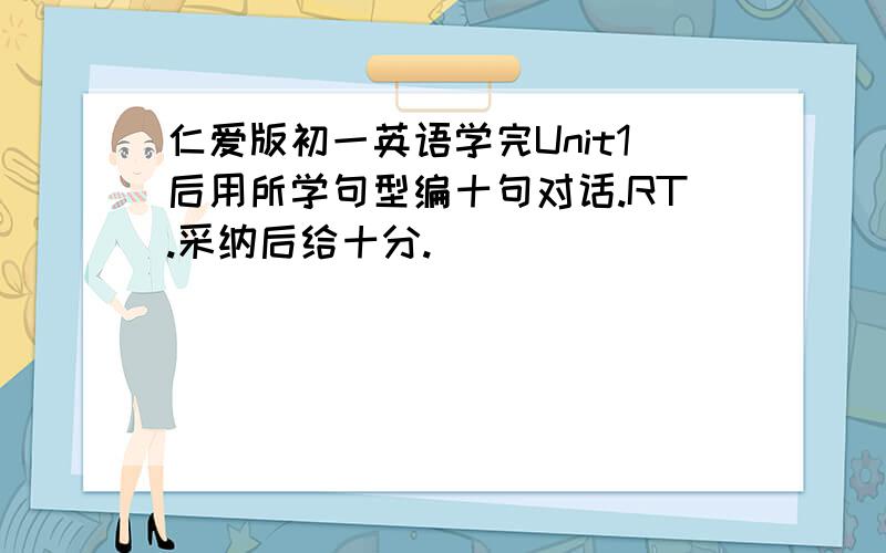 仁爱版初一英语学完Unit1后用所学句型编十句对话.RT.采纳后给十分.