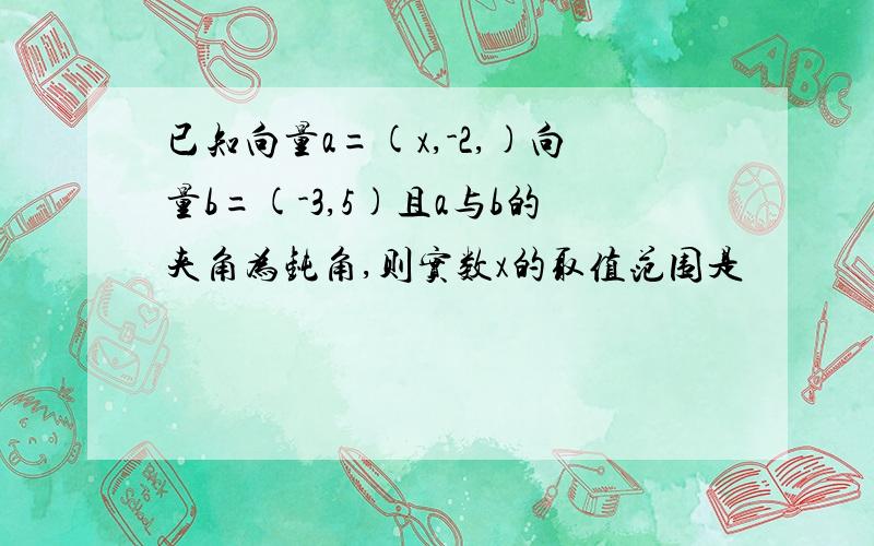 已知向量a=(x,-2,)向量b=(-3,5)且a与b的夹角为钝角,则实数x的取值范围是