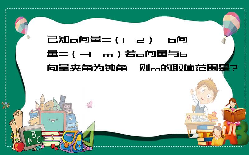 已知a向量=（1,2）,b向量=（-1,m）若a向量与b向量夹角为钝角,则m的取值范围是?