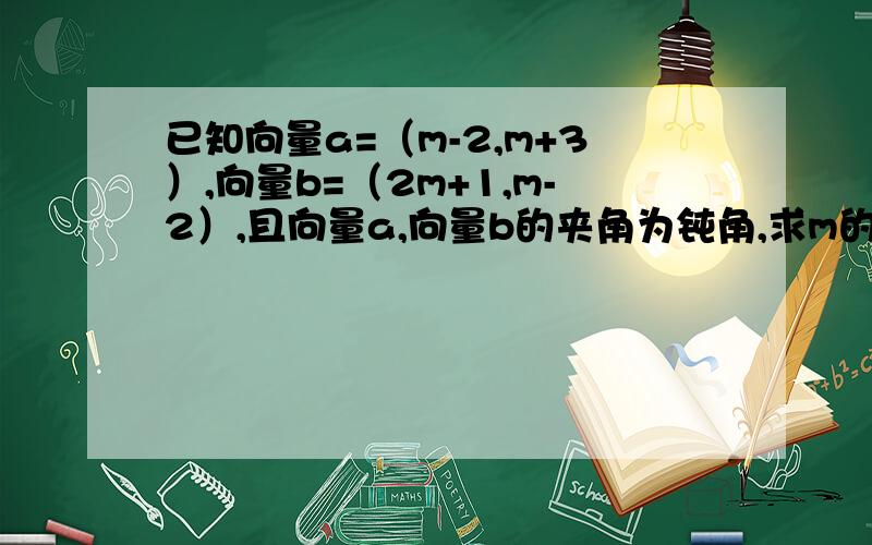 已知向量a=（m-2,m+3）,向量b=（2m+1,m-2）,且向量a,向量b的夹角为钝角,求m的取值范围