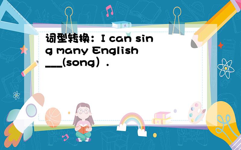 词型转换：I can sing many English___(song）.