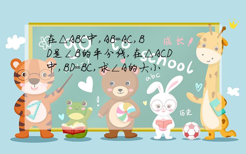 在△ABC中,AB=AC,BD是∠B的平分线,在△ACD中,BD=BC,求∠A的大小