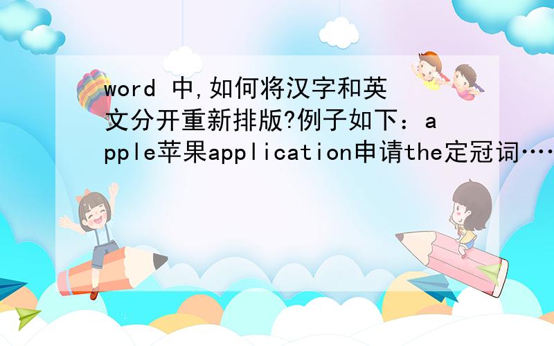 word 中,如何将汉字和英文分开重新排版?例子如下：apple苹果application申请the定冠词……排版后apple 苹果application 申请the 定冠词……如下 apple定冠词是这样分开的,没有* ,使汉字在一条竖直线上