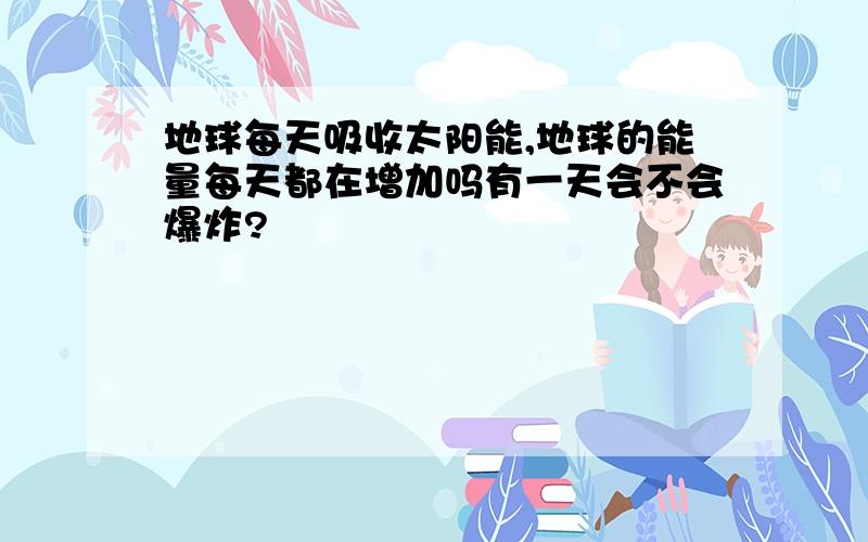 地球每天吸收太阳能,地球的能量每天都在增加吗有一天会不会爆炸?